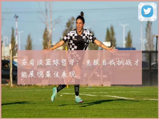 芬奇谈篮球哲学：克服自我挑战才能展现最佳表现