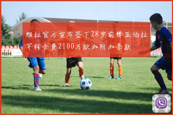 维拉官方宣布签下28岁前锋亚伯拉罕转会费2100万欧加附加条款