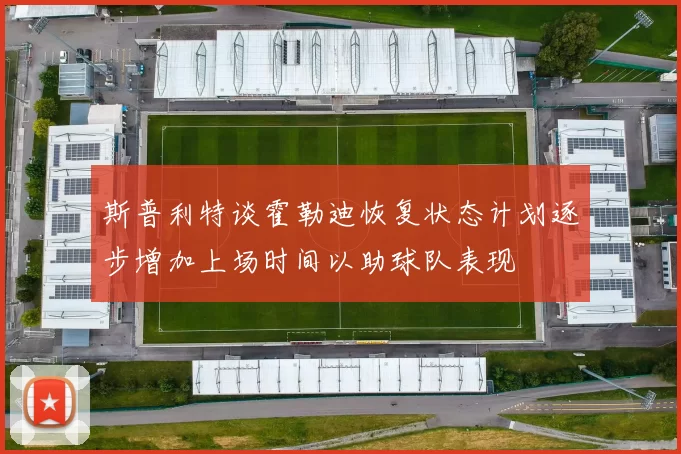 斯普利特谈霍勒迪恢复状态计划逐步增加上场时间以助球队表现