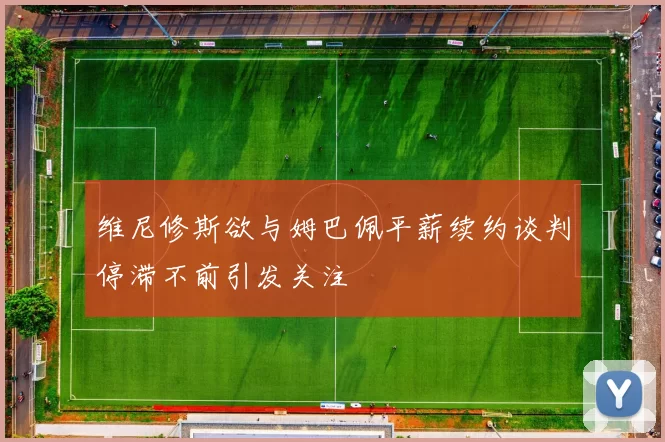 维尼修斯欲与姆巴佩平薪续约谈判停滞不前引发关注