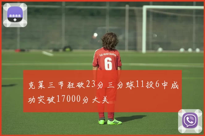 克莱三节狂砍23分三分球11投6中成功突破17000分大关