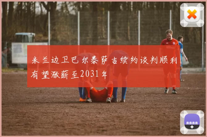 米兰边卫巴尔泰萨吉续约谈判顺利有望涨薪至2031年