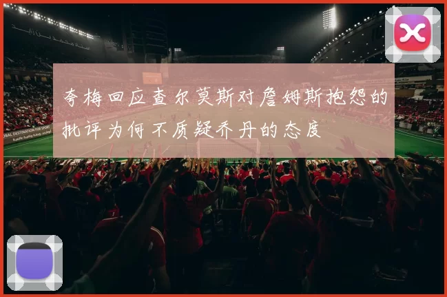 夸梅回应查尔莫斯对詹姆斯抱怨的批评为何不质疑乔丹的态度