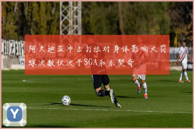 阿夫迪亚冲击打法对身体影响大罚球次数仅次于SGA和东契奇