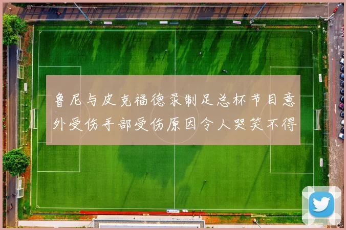 鲁尼与皮克福德录制足总杯节目意外受伤手部受伤原因令人哭笑不得
