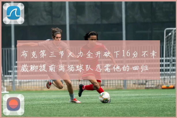 布克第三节火力全开砍下16分不幸崴脚提前离场球队急需他的回归