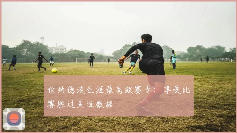伦纳德谈生涯最高效赛季：享受比赛胜过关注数据